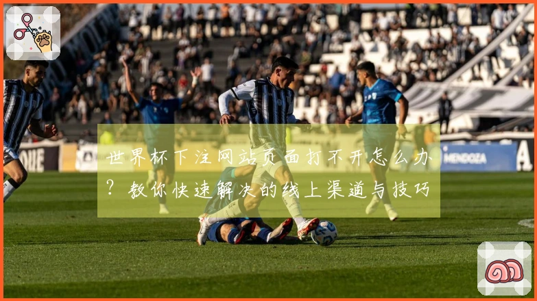 世界杯下注网站页面打不开怎么办？教你快速解决的线上渠道与技巧