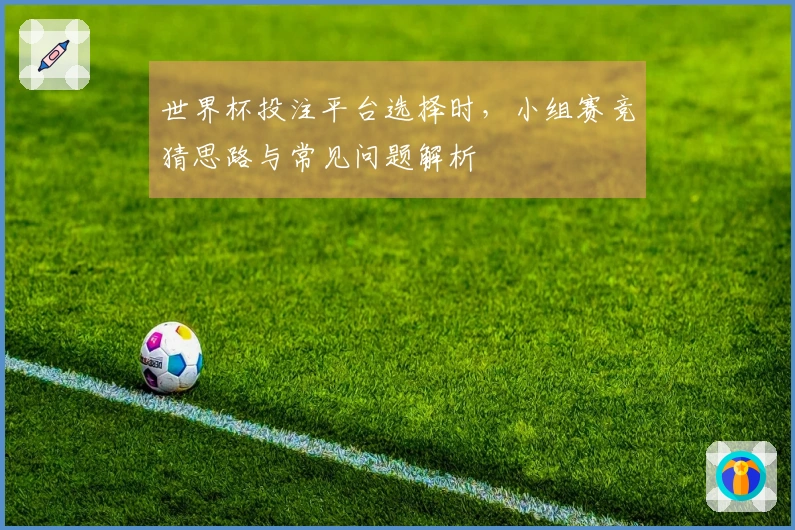 世界杯投注平台选择时，小组赛竞猜思路与常见问题解析