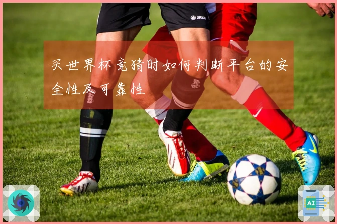 买世界杯竞猜时如何判断平台的安全性及可靠性