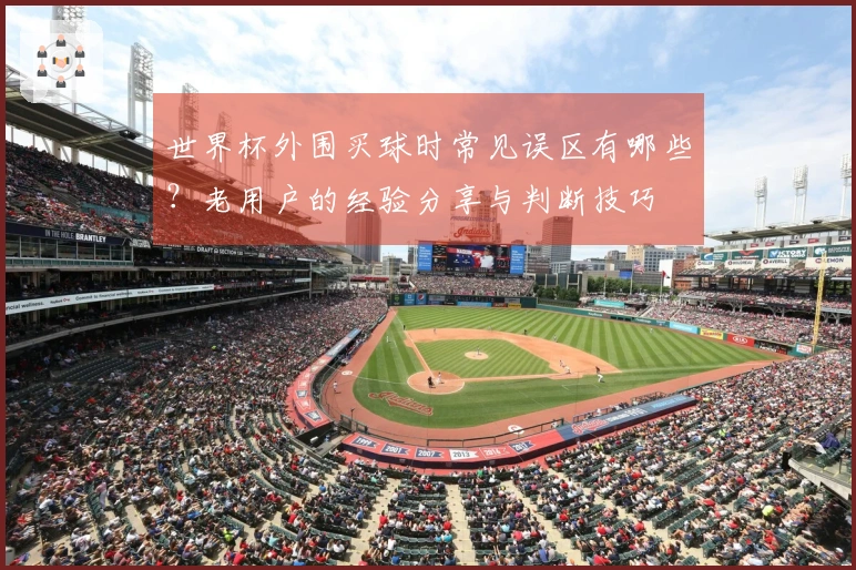 世界杯外围买球时常见误区有哪些？老用户的经验分享与判断技巧