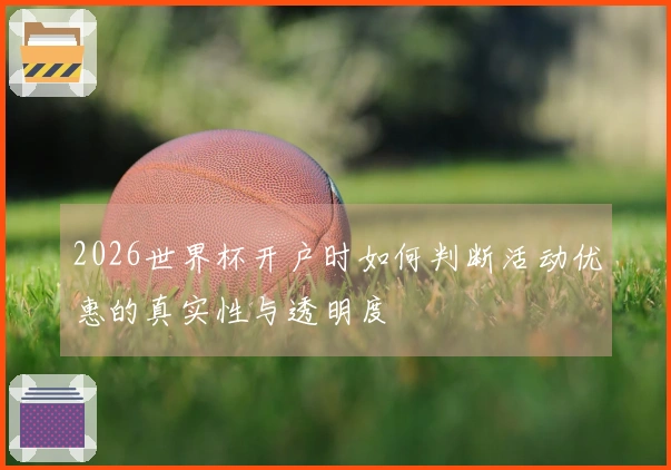 2026世界杯开户时如何判断活动优惠的真实性与透明度