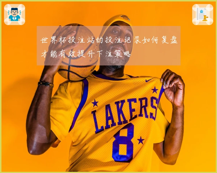 世界杯投注站的投注记录如何复盘才能有效提升下注策略