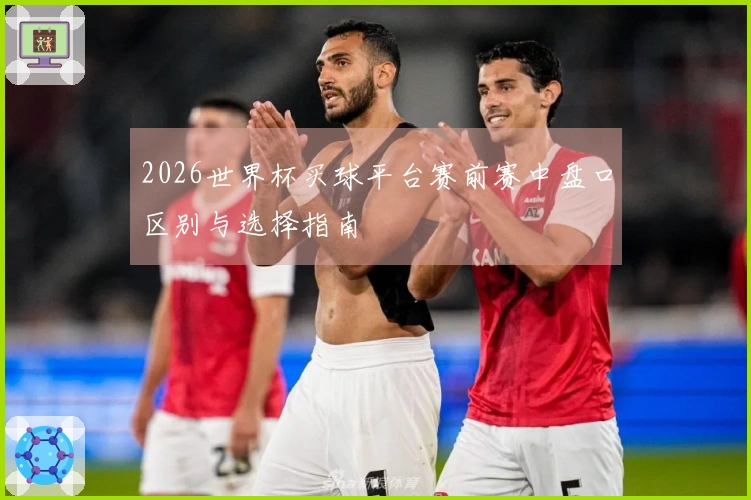 2026世界杯买球平台赛前赛中盘口区别与选择指南