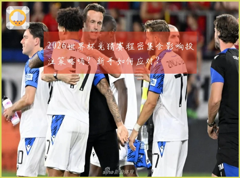 2026世界杯竞猜赛程密集会影响投注策略吗？新手如何应对？