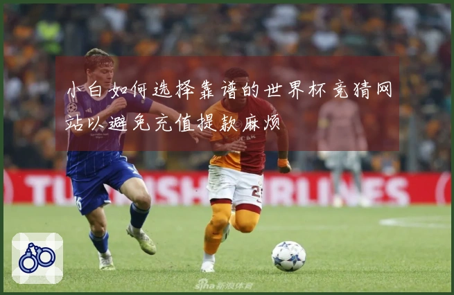 小白如何选择靠谱的世界杯竞猜网站以避免充值提款麻烦