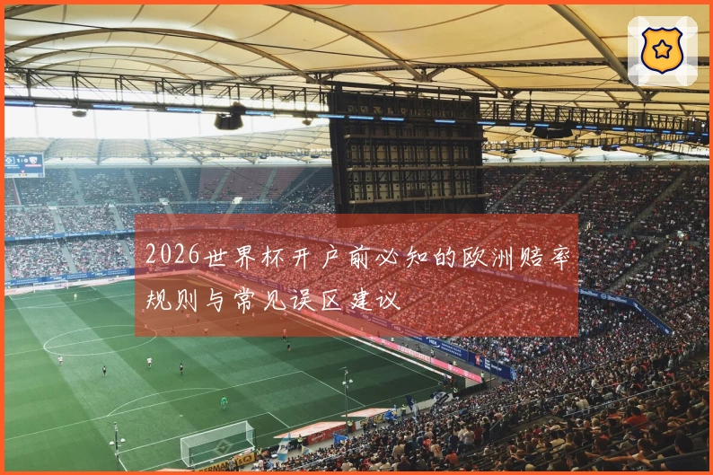 2026世界杯开户前必知的欧洲赔率规则与常见误区建议