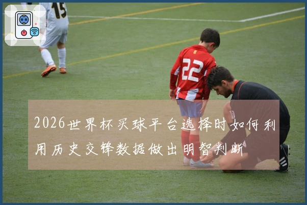 2026世界杯买球平台选择时如何利用历史交锋数据做出明智判断