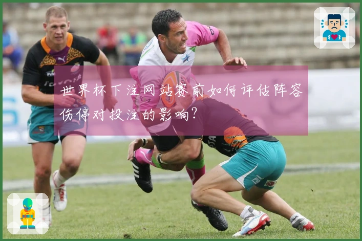 世界杯下注网站赛前如何评估阵容伤停对投注的影响？