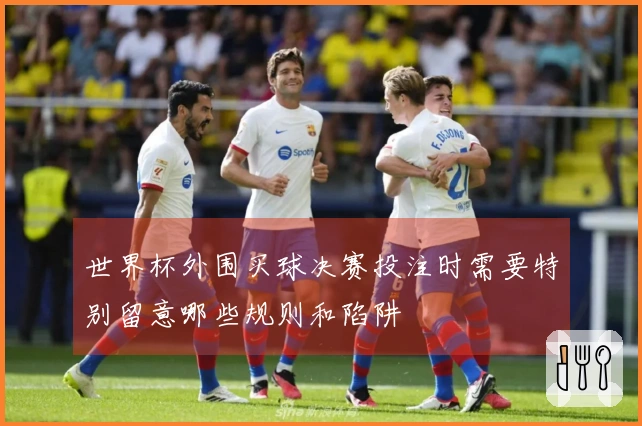 世界杯外围买球决赛投注时需要特别留意哪些规则和陷阱