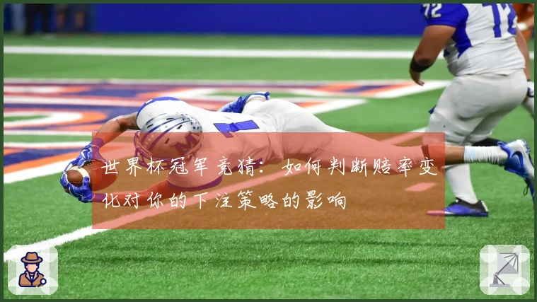 世界杯冠军竞猜：如何判断赔率变化对你的下注策略的影响