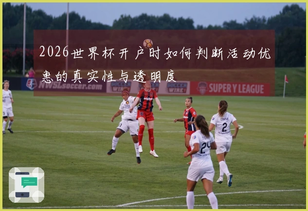 2026世界杯开户时如何判断活动优惠的真实性与透明度