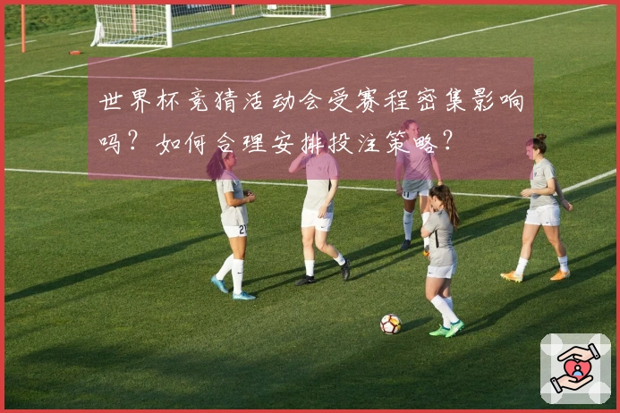 世界杯竞猜活动会受赛程密集影响吗？如何合理安排投注策略？
