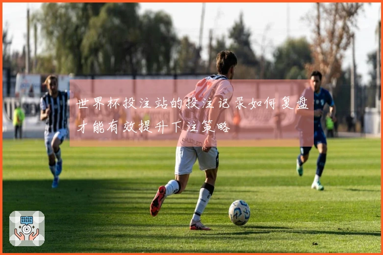 世界杯投注站的投注记录如何复盘才能有效提升下注策略