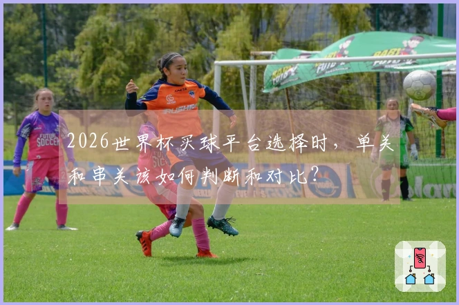 2026世界杯买球平台选择时，单关和串关该如何判断和对比？
