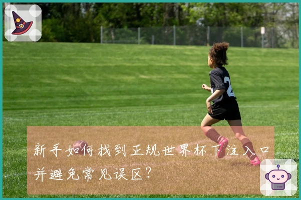 新手如何找到正规世界杯下注入口并避免常见误区？