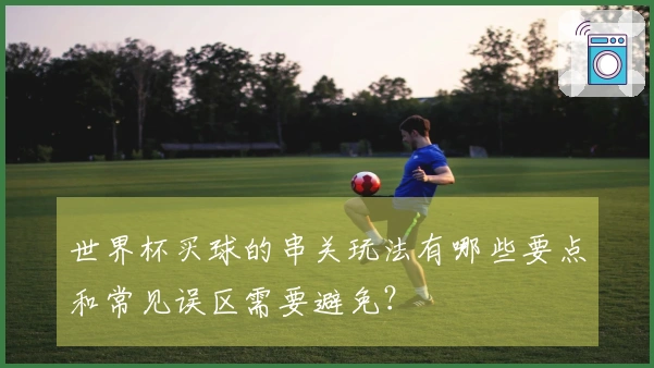 世界杯买球的串关玩法有哪些要点和常见误区需要避免？