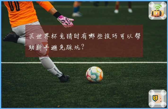 买世界杯竞猜时有哪些技巧可以帮助新手避免踩坑？