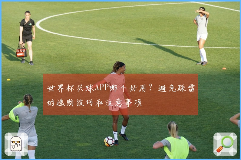 世界杯买球APP哪个好用？避免踩雷的选购技巧和注意事项