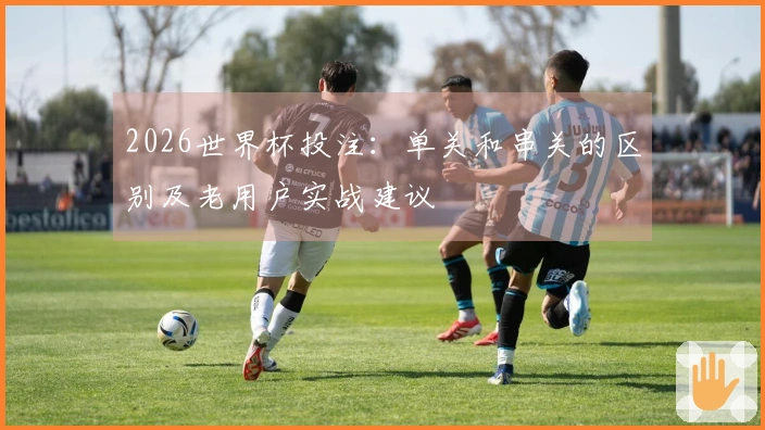 2026世界杯投注：单关和串关的区别及老用户实战建议