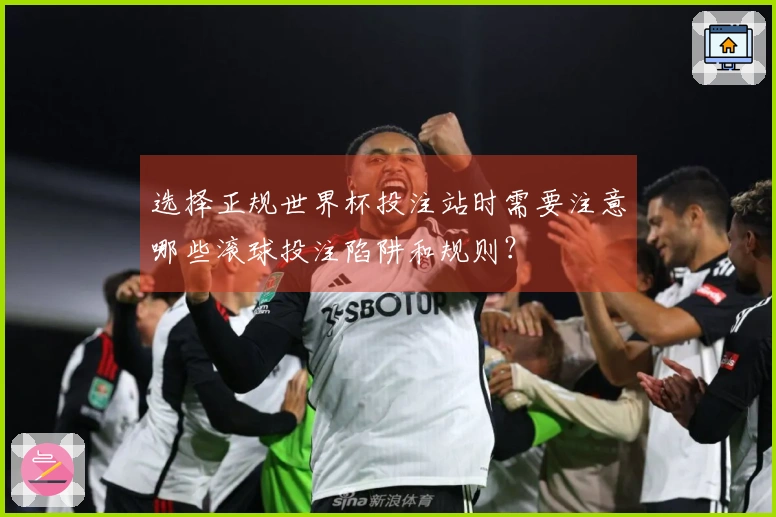 选择正规世界杯投注站时需要注意哪些滚球投注陷阱和规则？