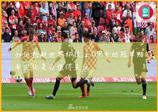 如何判断世界杯投注APP中的冠军赔率变化是否值得关注