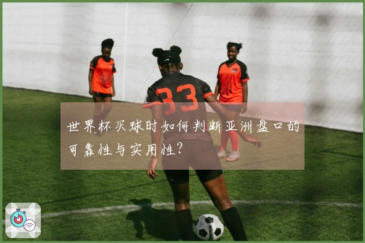 世界杯买球时如何判断亚洲盘口的可靠性与实用性？