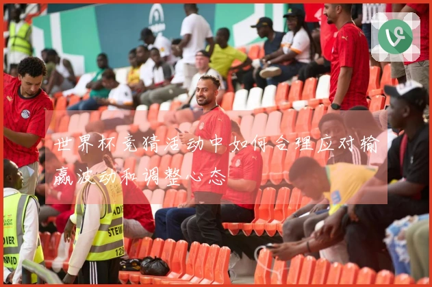世界杯竞猜活动中如何合理应对输赢波动和调整心态