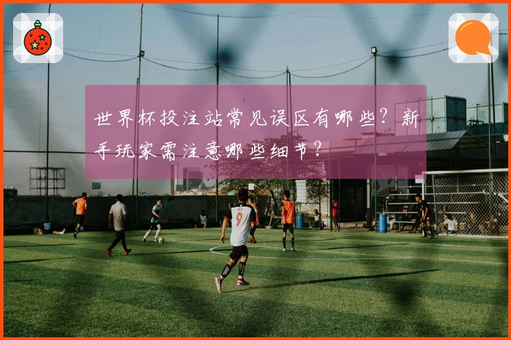 世界杯投注站常见误区有哪些？新手玩家需注意哪些细节？