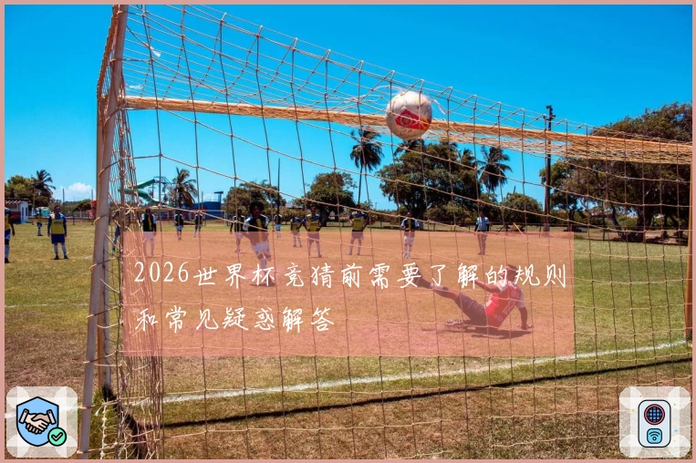 2026世界杯竞猜前需要了解的规则和常见疑惑解答