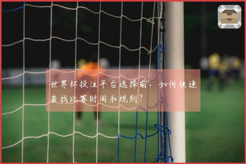 世界杯投注平台选择前，如何快速查找比赛时间和规则？