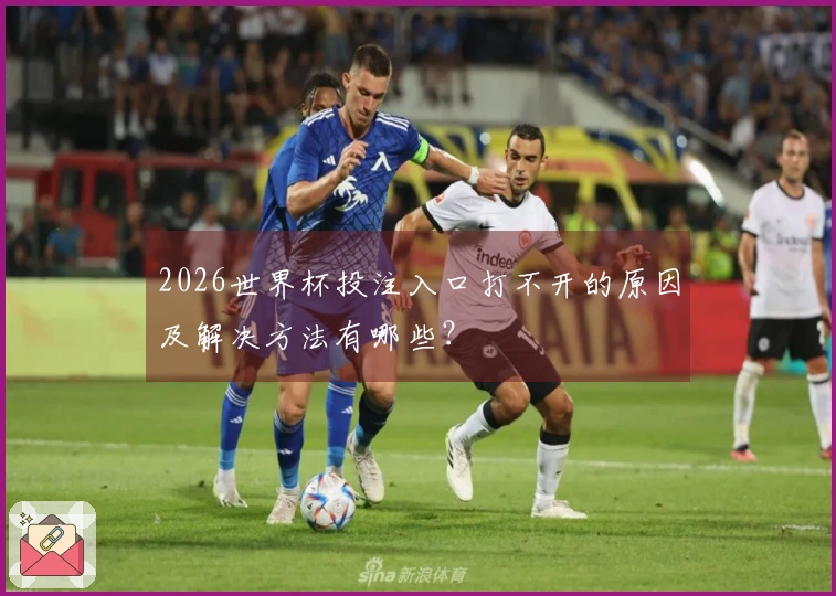 2026世界杯投注入口打不开的原因及解决方法有哪些？
