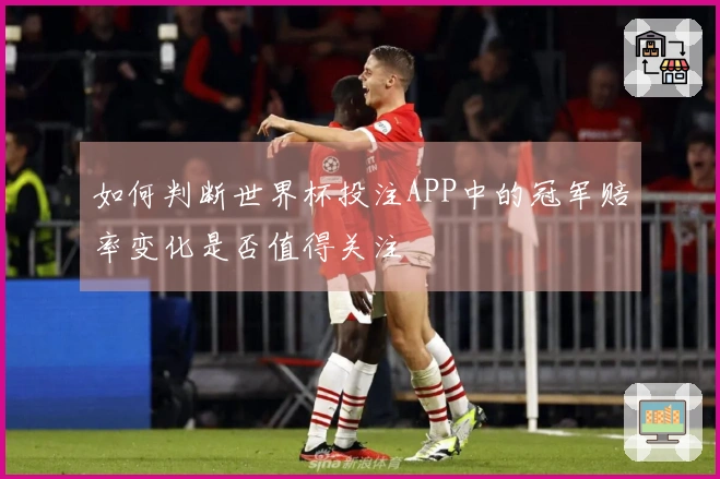 如何判断世界杯投注APP中的冠军赔率变化是否值得关注