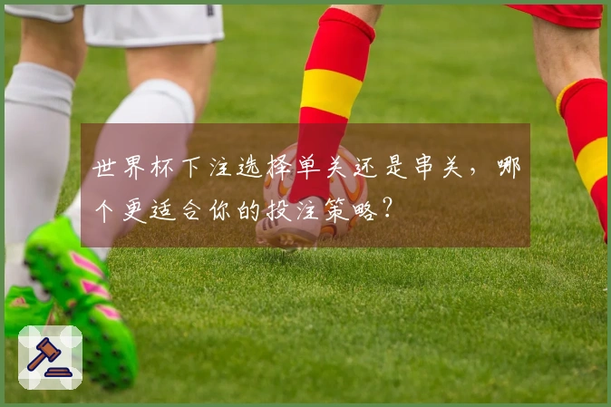 世界杯下注选择单关还是串关，哪个更适合你的投注策略？