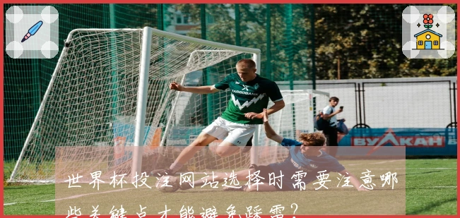世界杯投注网站选择时需要注意哪些关键点才能避免踩雷？