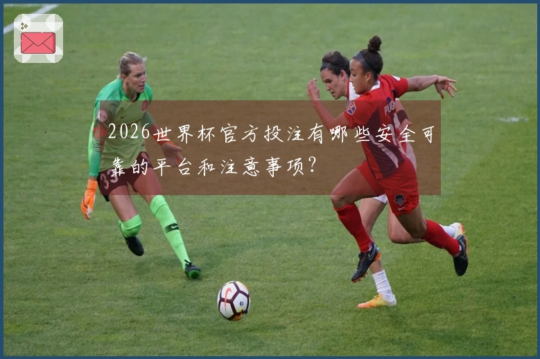 2026世界杯官方投注有哪些安全可靠的平台和注意事项？