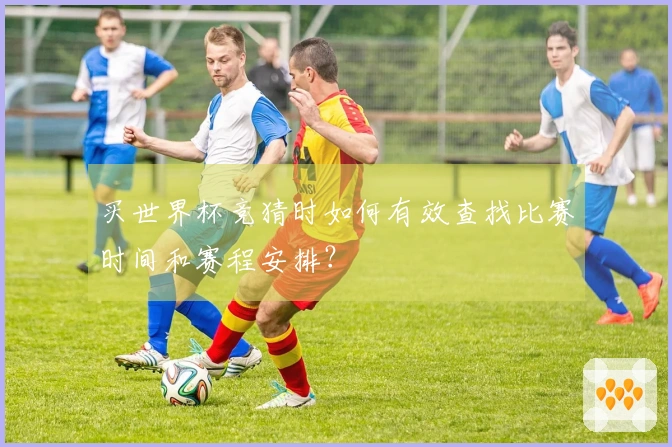 买世界杯竞猜时如何有效查找比赛时间和赛程安排？
