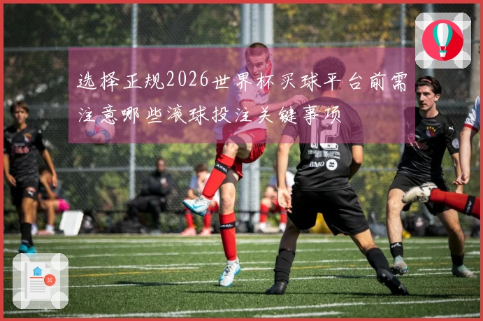 选择正规2026世界杯买球平台前需注意哪些滚球投注关键事项