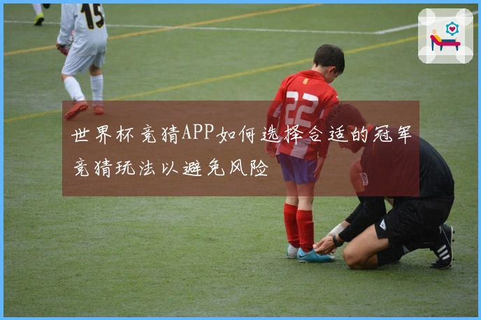 世界杯竞猜APP如何选择合适的冠军竞猜玩法以避免风险