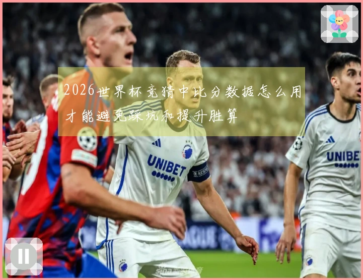 2026世界杯竞猜中比分数据怎么用才能避免踩坑和提升胜算