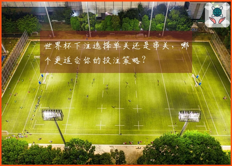 世界杯下注选择单关还是串关，哪个更适合你的投注策略？