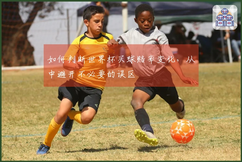 如何判断世界杯买球赔率变化，从中避开不必要的误区