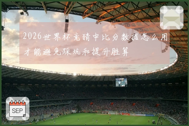 2026世界杯竞猜中比分数据怎么用才能避免踩坑和提升胜算