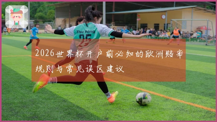 2026世界杯开户前必知的欧洲赔率规则与常见误区建议