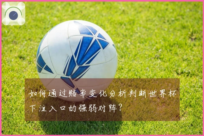 如何通过赔率变化分析判断世界杯下注入口的强弱对阵？