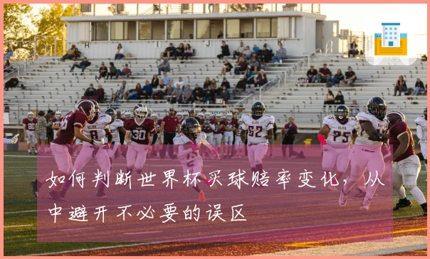 如何判断世界杯买球赔率变化，从中避开不必要的误区