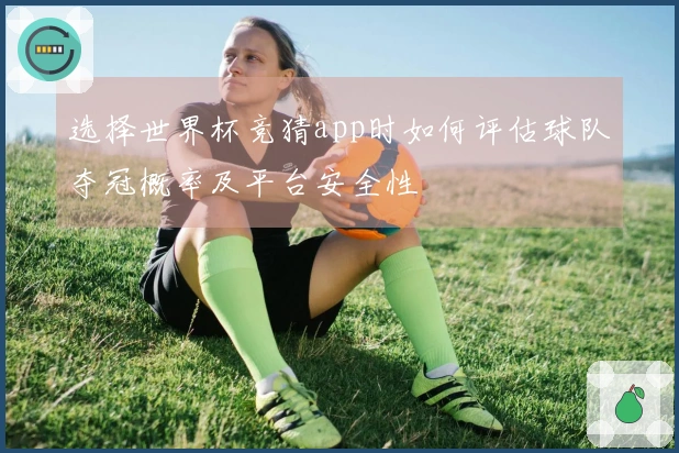 选择世界杯竞猜app时如何评估球队夺冠概率及平台安全性