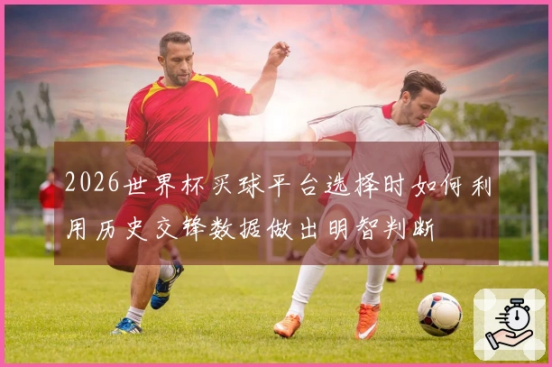 2026世界杯买球平台选择时如何利用历史交锋数据做出明智判断