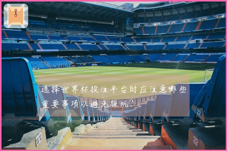 选择世界杯投注平台时应注意哪些重要事项以避免踩坑？