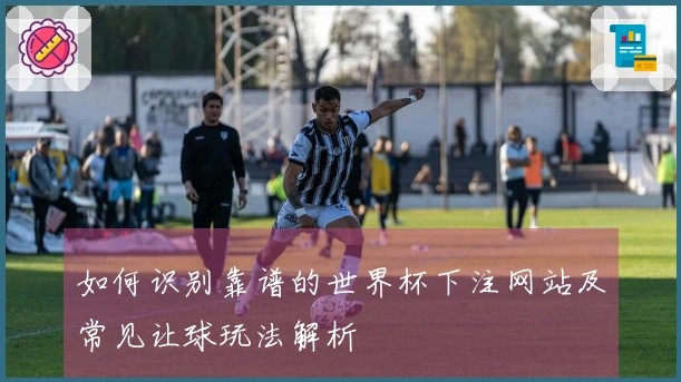 如何识别靠谱的世界杯下注网站及常见让球玩法解析