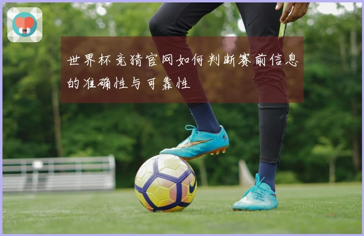 世界杯竞猜官网如何判断赛前信息的准确性与可靠性